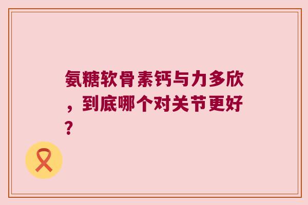 氨糖软骨素钙与力多欣，到底哪个对关节更好？