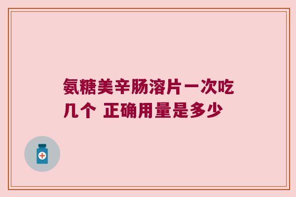氨糖美辛肠溶片一次吃几个 正确用量是多少