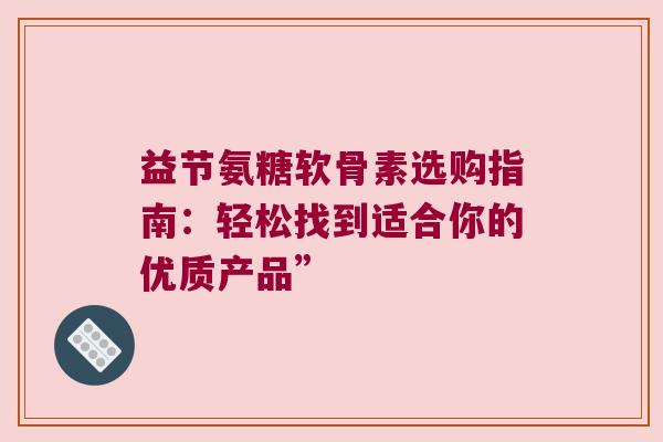 益节氨糖软骨素选购指南:轻松找到适合你的优质产品” 益节氨糖软骨素选购指南:轻松找到适合你的优质产品”
