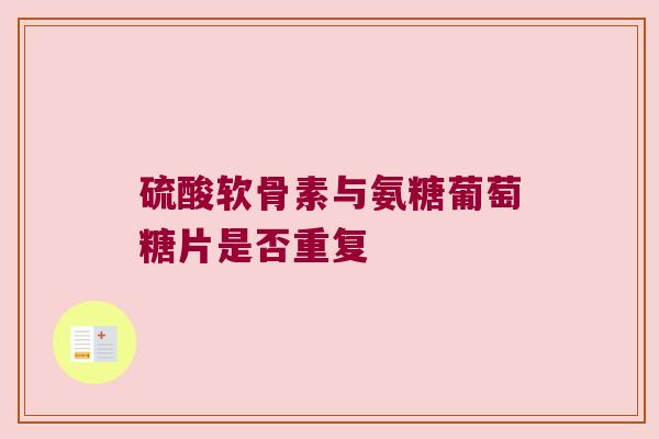 硫酸软骨素与氨糖葡萄糖片是否重复 硫酸软骨素与氨糖葡萄糖片是否重复