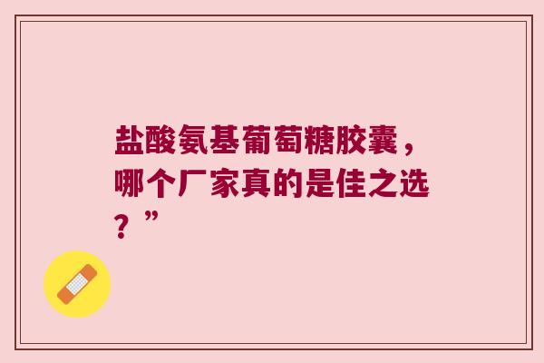 盐酸氨基葡萄糖胶囊,哪个厂家真的是佳之选?” 盐酸氨基葡萄糖胶囊,哪个厂家真的是佳之选?”
