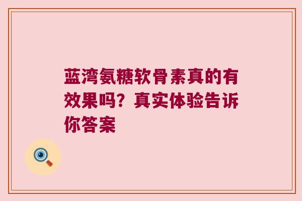 蓝湾氨糖软骨素真的有效果吗？真实体验告诉你答案