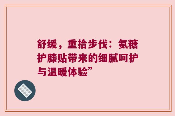 舒缓，重拾步伐：氨糖护膝贴带来的细腻呵护与温暖体验”