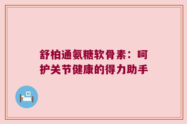 舒柏通氨糖软骨素：呵护关节健康的得力助手