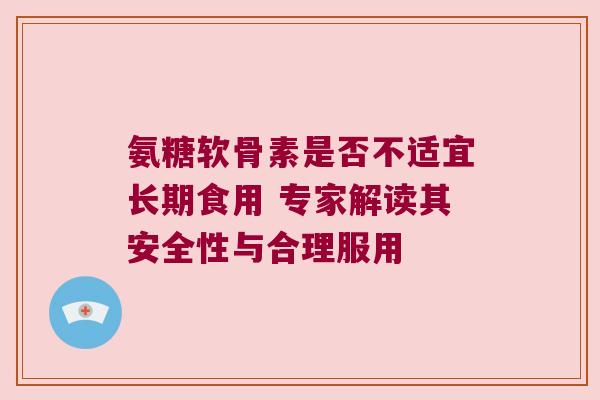 氨糖软骨素是否不适宜长期食用 专家解读其安全性与合理服用