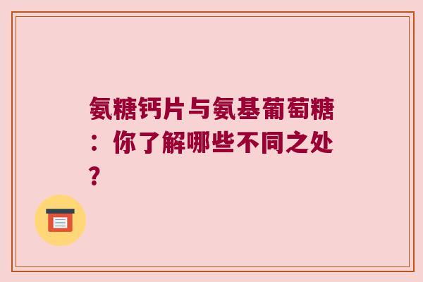 氨糖钙片与氨基葡萄糖:你了解哪些不同之处? 氨糖钙片与氨基葡萄糖:你了解哪些不同之处?
