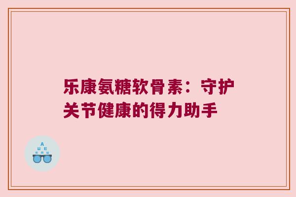 乐康氨糖软骨素：守护关节健康的得力助手