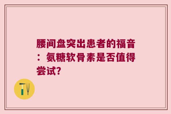 腰间盘突出患者的福音：氨糖软骨素是否值得尝试？