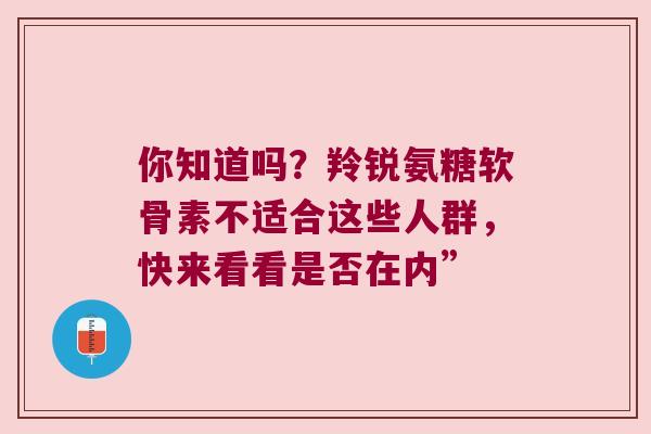 你知道吗?羚锐氨糖软骨素不适合这些人群,快来看看是否在内” 你知道吗?羚锐氨糖软骨素不适合这些人群,快来看看是否在内”