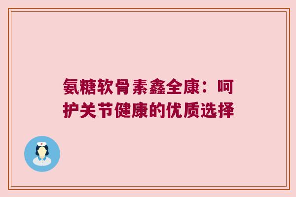 氨糖软骨素鑫全康：呵护关节健康的优质选择