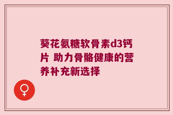 葵花氨糖软骨素d3钙片 助力骨骼健康的营养补充新选择