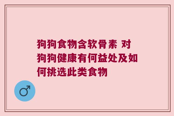 狗狗食物含软骨素 对狗狗健康有何益处及如何挑选此类食物 狗狗食物含软骨素 对狗狗健康有何益处及如何挑选此类食物