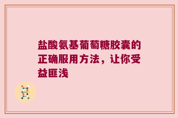 盐酸氨基葡萄糖胶囊的正确服用方法，让你受益匪浅