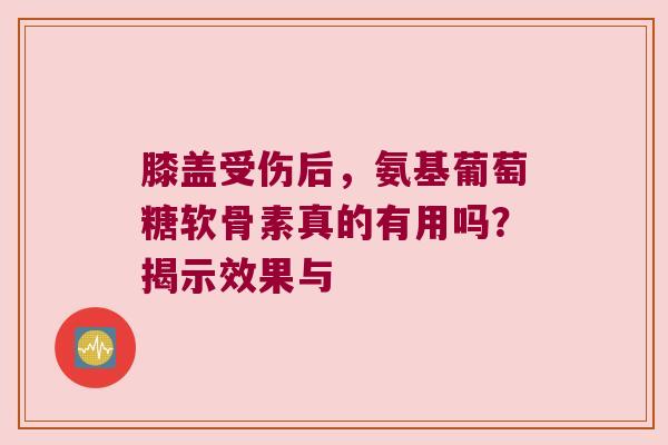 膝盖受伤后,氨基葡萄糖软骨素真的有用吗?揭示效果与 膝盖受伤后,氨基葡萄糖软骨素真的有用吗?揭示效果与