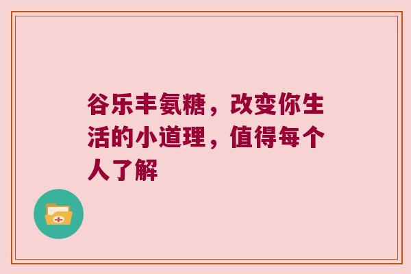 谷乐丰氨糖，改变你生活的小道理，值得每个人了解