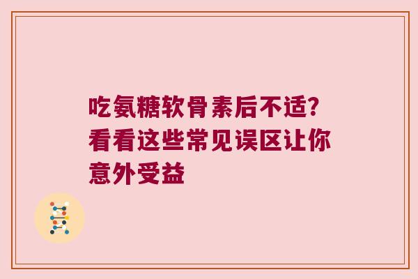 吃氨糖软骨素后不适？看看这些常见误区让你意外受益