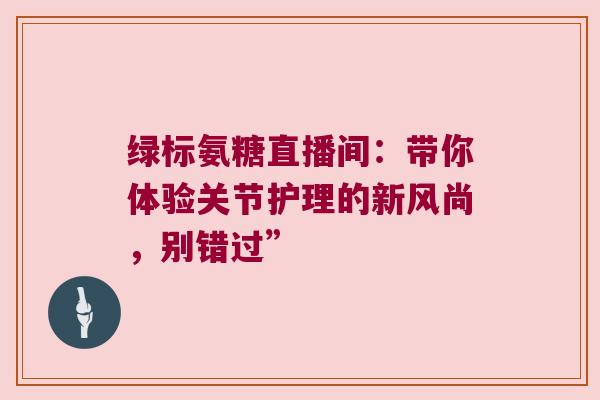 绿标氨糖直播间：带你体验关节护理的新风尚，别错过”
