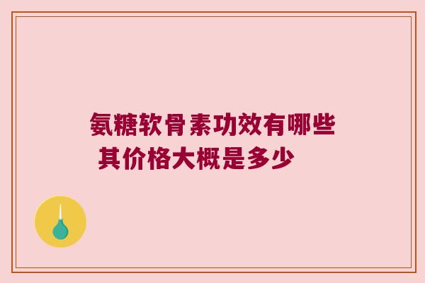 氨糖软骨素功效有哪些 其价格大概是多少