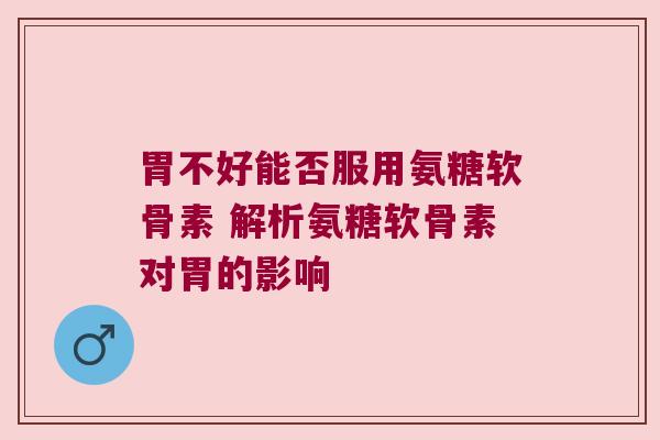 胃不好能否服用氨糖软骨素 解析氨糖软骨素对胃的影响 胃不好能否服用氨糖软骨素 解析氨糖软骨素对胃的影响