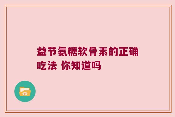 益节氨糖软骨素的正确吃法 你知道吗 益节氨糖软骨素的正确吃法 你知道吗