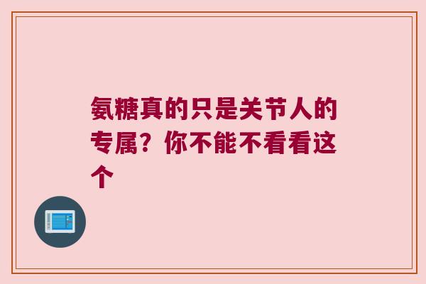 氨糖真的只是关节人的专属?你不能不看看这个 氨糖真的只是关节人的专属?你不能不看看这个