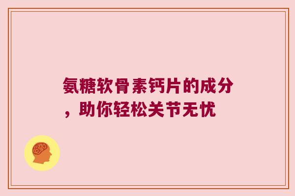 氨糖软骨素钙片的成分，助你轻松关节无忧