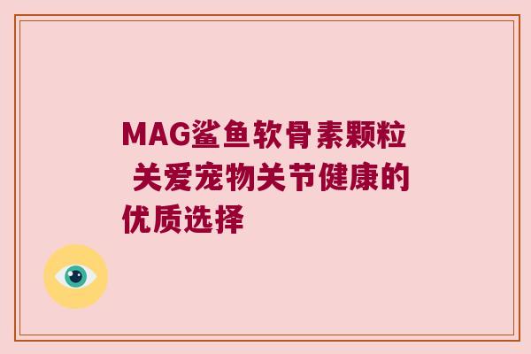 MAG鲨鱼软骨素颗粒 关爱宠物关节健康的优质选择 MAG鲨鱼软骨素颗粒 关爱宠物关节健康的优质选择