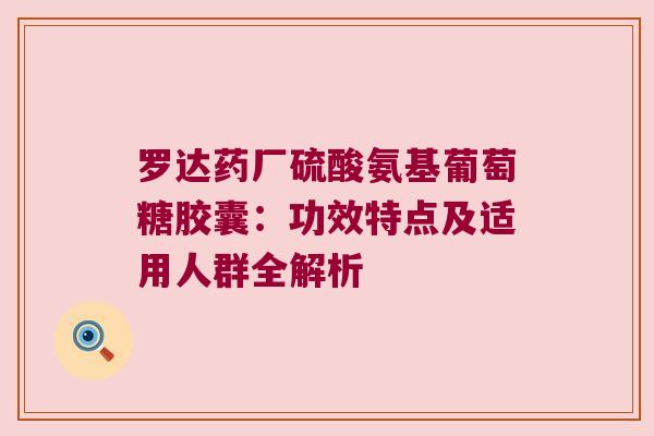 罗达药厂硫酸氨基葡萄糖胶囊：功效特点及适用人群全解析