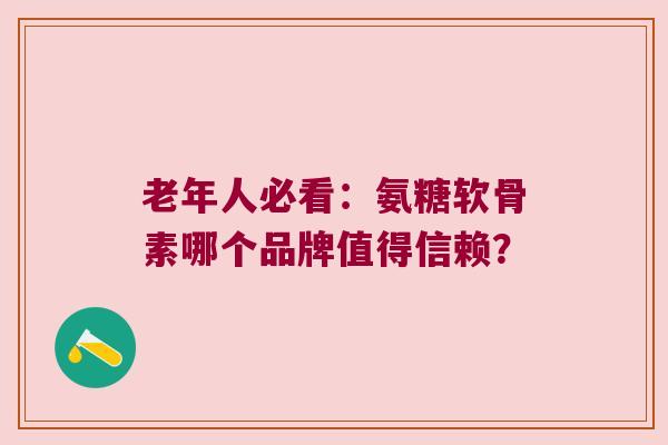 老年人必看：氨糖软骨素哪个品牌值得信赖？