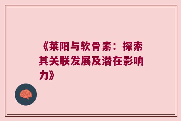 《莱阳与软骨素：探索其关联发展及潜在影响力》