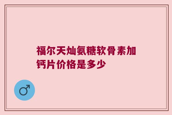 福尔天灿氨糖软骨素加钙片价格是多少 福尔天灿氨糖软骨素加钙片价格是多少