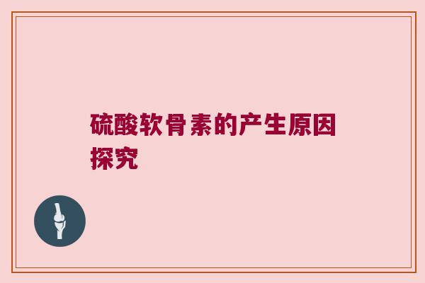 硫酸软骨素的产生原因探究