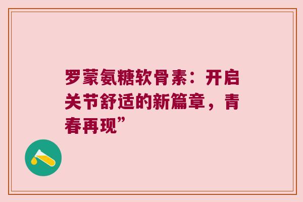 罗蒙氨糖软骨素:开启关节舒适的新篇章,青春再现” 罗蒙氨糖软骨素:开启关节舒适的新篇章,青春再现”