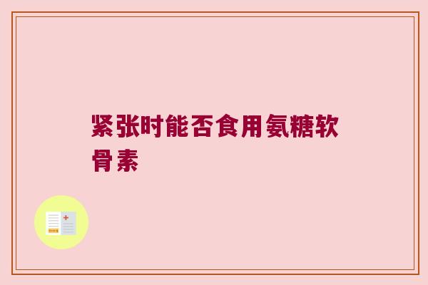 紧张时能否食用氨糖软骨素