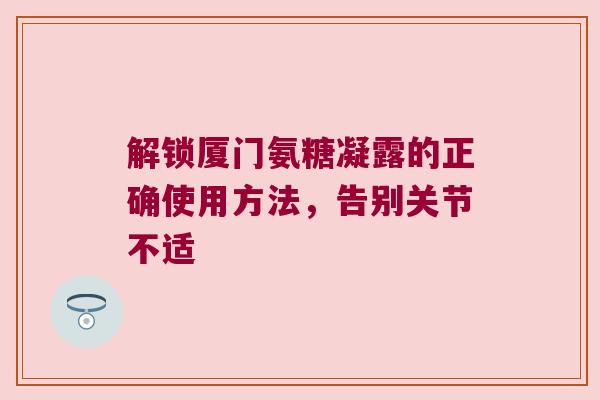解锁厦门氨糖凝露的正确使用方法,告别关节不适 解锁厦门氨糖凝露的正确使用方法,告别关节不适