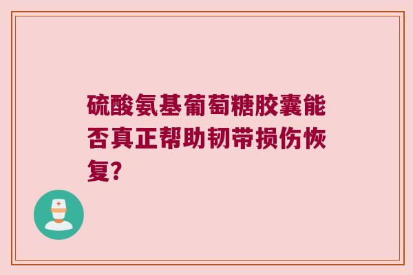 硫酸氨基葡萄糖胶囊能否真正帮助韧带损伤恢复? 硫酸氨基葡萄糖胶囊能否真正帮助韧带损伤恢复?