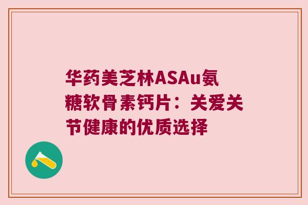 华药美芝林ASAu氨糖软骨素钙片:关爱关节健康的优质选择 华药美芝林ASAu氨糖软骨素钙片:关爱关节健康的优质选择