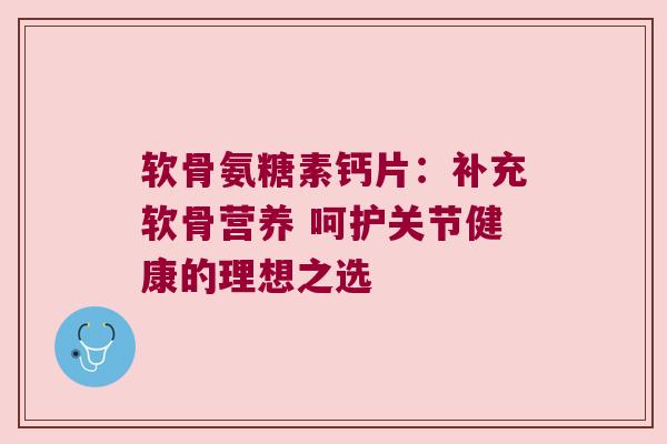软骨氨糖素钙片：补充软骨营养 呵护关节健康的理想之选