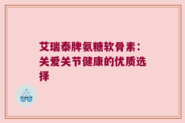 艾瑞泰牌氨糖软骨素：关爱关节健康的优质选择