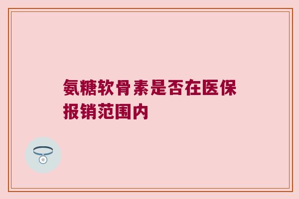 氨糖软骨素是否在医保报销范围内 氨糖软骨素是否在医保报销范围内