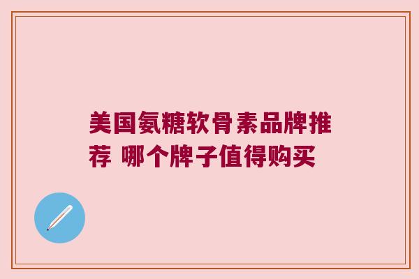 美国氨糖软骨素品牌推荐 哪个牌子值得购买 美国氨糖软骨素品牌推荐 哪个牌子值得购买