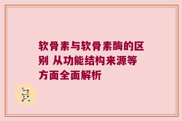 软骨素与软骨素酶的区别 从功能结构来源等方面全面解析 软骨素与软骨素酶的区别 从功能结构来源等方面全面解析
