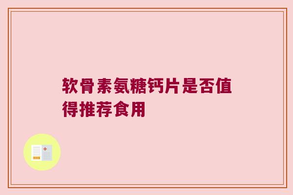 软骨素氨糖钙片是否值得推荐食用 软骨素氨糖钙片是否值得推荐食用