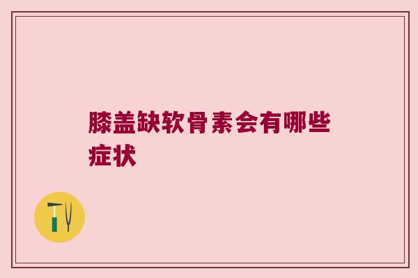 膝盖缺软骨素会有哪些症状 膝盖缺软骨素会有哪些症状