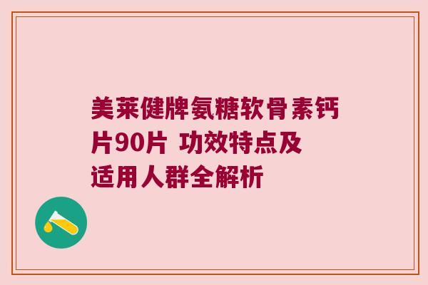 美莱健牌氨糖软骨素钙片90片 功效特点及适用人群全解析 美莱健牌氨糖软骨素钙片90片 功效特点及适用人群全解析