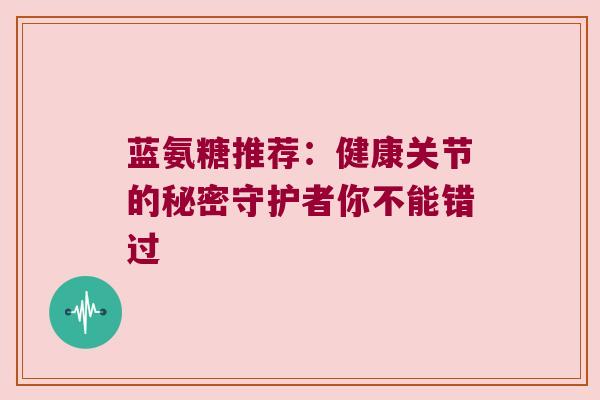蓝氨糖推荐:健康关节的秘密守护者你不能错过 蓝氨糖推荐:健康关节的秘密守护者你不能错过