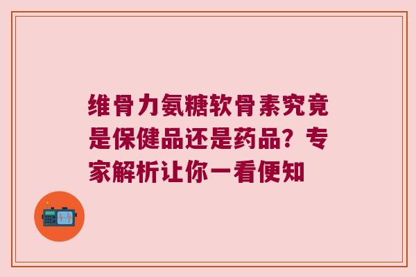 维骨力氨糖软骨素究竟是保健品还是药品?专家解析让你一看便知 维骨力氨糖软骨素究竟是保健品还是药品?专家解析让你一看便知