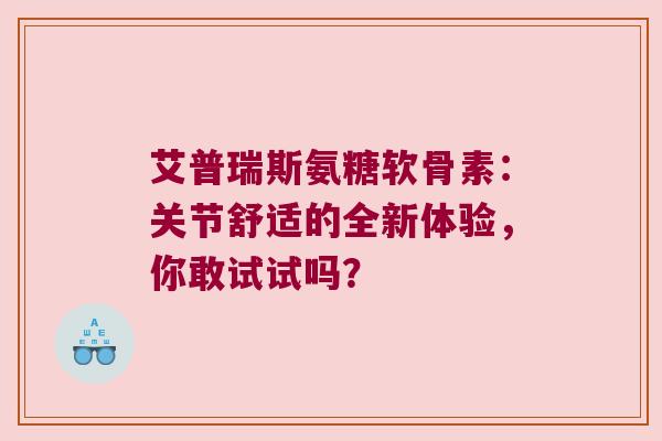 艾普瑞斯氨糖软骨素:关节舒适的全新体验,你敢试试吗? 艾普瑞斯氨糖软骨素:关节舒适的全新体验,你敢试试吗?