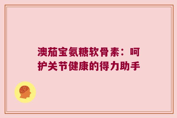 澳茄宝氨糖软骨素：呵护关节健康的得力助手