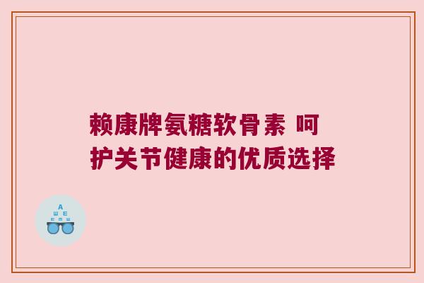 赖康牌氨糖软骨素 呵护关节健康的优质选择 赖康牌氨糖软骨素 呵护关节健康的优质选择